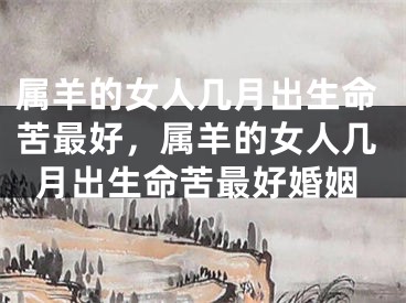 属羊的女人几月出生命苦最好，属羊的女人几月出生命苦最好婚姻