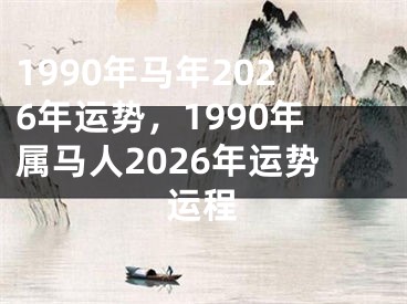 1990年马年2026年运势,1990年属马人2026年运势运程