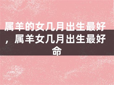 属羊的女几月出生最好,属羊女几月出生最好命