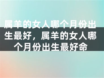 属羊的女人哪个月份出生最好,属羊的女人哪个月份出生最好命