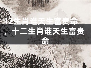 12生肖谁天生富贵命，十二生肖谁天生富贵命
