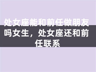 处女座能和前任做朋友吗女生，处女座还和前任联系