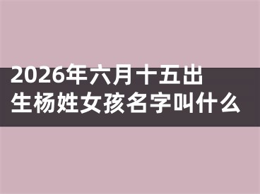 2026年六月十五出生杨姓女孩名字叫什么