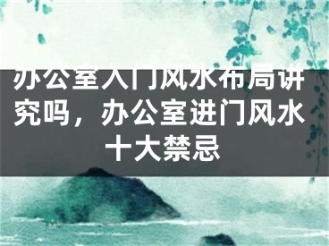 办公室入门风水布局讲究吗，办公室进门风水十大禁忌