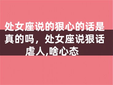 处女座说的狠心的话是真的吗，处女座说狠话虐人,啥心态