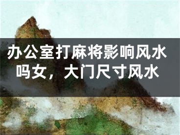 办公室打麻将影响风水吗女,大门尺寸风水