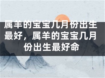 属羊的宝宝几月份出生最好,属羊的宝宝几月份出生最好命