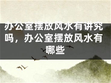 办公室摆放风水有讲究吗,办公室摆放风水有哪些