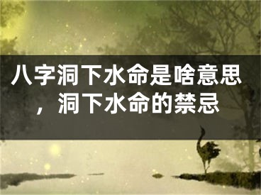 八字洞下水命是啥意思，洞下水命的禁忌