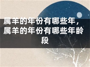 属羊的年份有哪些年，属羊的年份有哪些年龄段