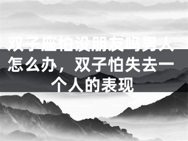 双子座怕没朋友吗男人怎么办，双子怕失去一个人的表现