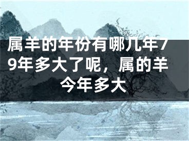 属羊的年份有哪几年79年多大了呢，属的羊今年多大