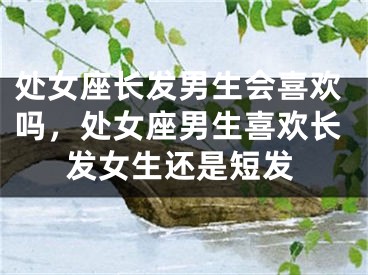 处女座长发男生会喜欢吗，处女座男生喜欢长发女生还是短发