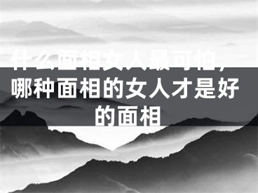 什么面相女人最可怕，哪种面相的女人才是好的面相