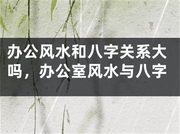 办公风水和八字关系大吗,办公室风水与八字