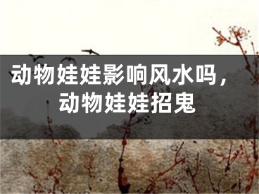 动物娃娃影响风水吗,动物娃娃招鬼