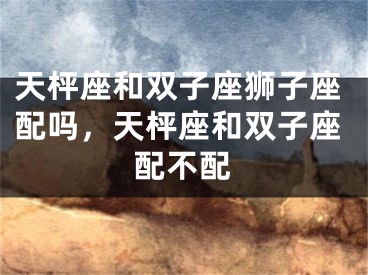 天枰座和双子座狮子座配吗,天枰座和双子座配不配