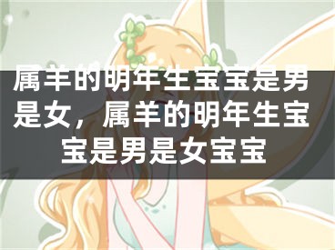 属羊的明年生宝宝是男是女，属羊的明年生宝宝是男是女宝宝