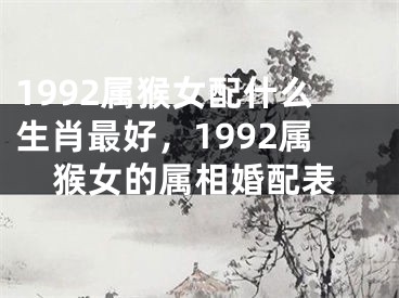 1992属猴女配什么生肖最好，1992属猴女的属相婚配表