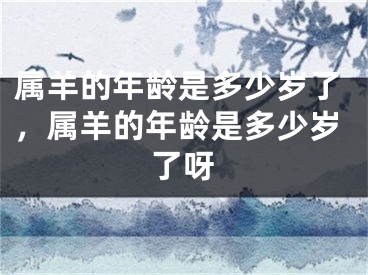属羊的年龄是多少岁了,属羊的年龄是多少岁了呀
