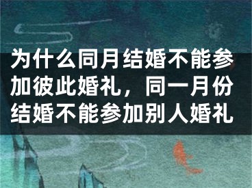 为什么同月结婚不能参加彼此婚礼,同一月份结婚不能参加别人婚礼