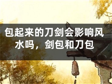 包起来的刀剑会影响风水吗,剑包和刀包