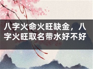 八字火命火旺缺金，八字火旺取名带水好不好