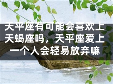 天平座有可能会喜欢上天蝎座吗，天平座爱上一个人会轻易放弃嘛