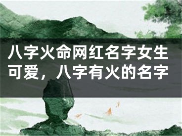 八字火命网红名字女生可爱，八字有火的名字