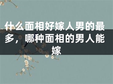什么面相好嫁人男的最多,哪种面相的男人能嫁