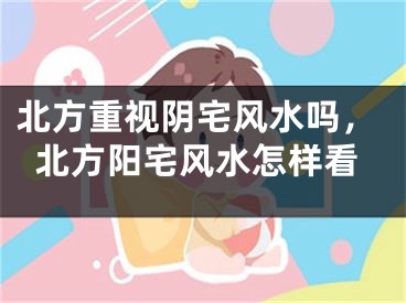 北方重视阴宅风水吗，北方阳宅风水怎样看