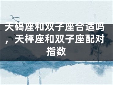 天碣座和双子座合适吗,天枰座和双子座配对指数