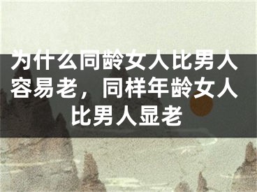 为什么同龄女人比男人容易老，同样年龄女人比男人显老