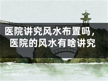 医院讲究风水布置吗,医院的风水有啥讲究