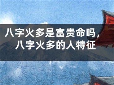 八字火多是富贵命吗，八字火多的人特征