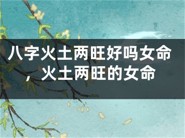 八字火土两旺好吗女命,火土两旺的女命