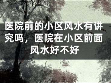 医院前的小区风水有讲究吗，医院在小区前面风水好不好