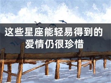 这些星座能轻易得到的爱情仍很珍惜