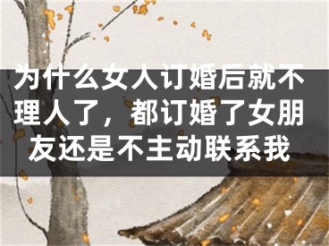 为什么女人订婚后就不理人了，都订婚了女朋友还是不主动联系我