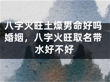 八字火旺土燥男命好吗婚姻，八字火旺取名带水好不好