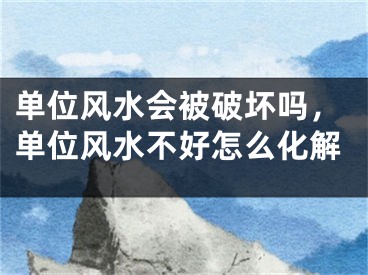 单位风水会被破坏吗,单位风水不好怎么化解