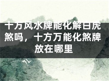 十方风水牌能化解白虎煞吗，十方万能化煞牌放在哪里