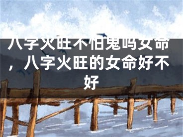 八字火旺不怕鬼吗女命，八字火旺的女命好不好