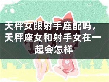 天秤女跟射手座配吗,天秤座女和射手女在一起会怎样