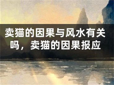 卖猫的因果与风水有关吗，卖猫的因果报应