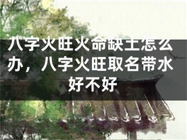 八字火旺火命缺土怎么办，八字火旺取名带水好不好