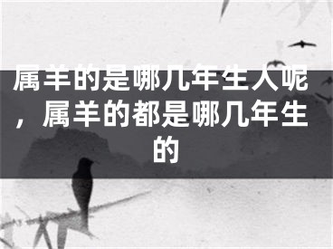 属羊的是哪几年生人呢,属羊的都是哪几年生的