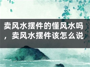卖风水摆件的懂风水吗,卖风水摆件该怎么说