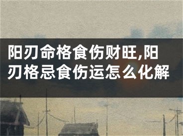 阳刃命格食伤财旺,阳刃格忌食伤运怎么化解