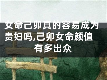 女命己卯真的容易成为贵妇吗,己卯女命颜值有多出众